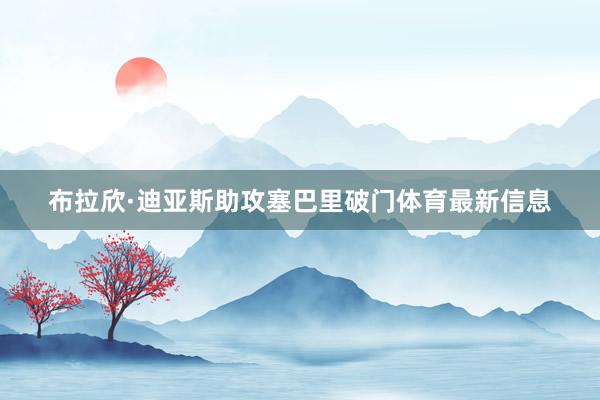 布拉欣·迪亚斯助攻塞巴里破门体育最新信息