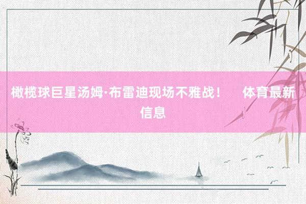 橄榄球巨星汤姆·布雷迪现场不雅战! 体育最新信息