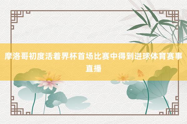 摩洛哥初度活着界杯首场比赛中得到进球体育赛事直播