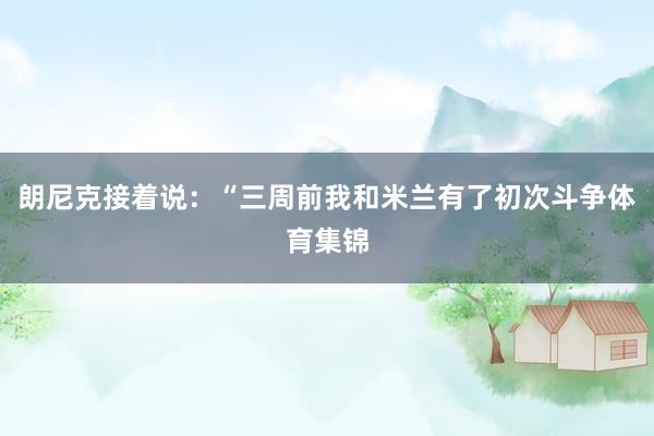 朗尼克接着说：“三周前我和米兰有了初次斗争体育集锦