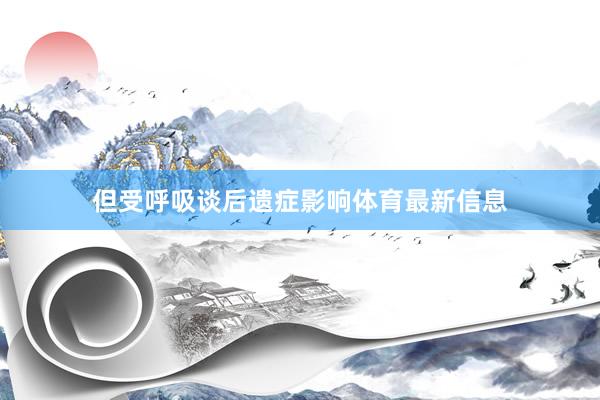 但受呼吸谈后遗症影响体育最新信息