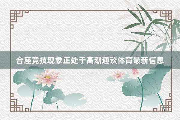 合座竞技现象正处于高潮通谈体育最新信息