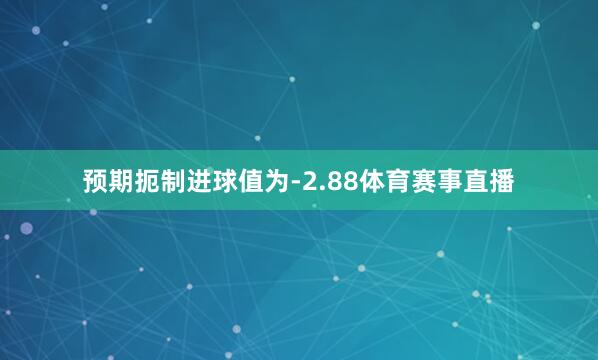 预期扼制进球值为-2.88体育赛事直播