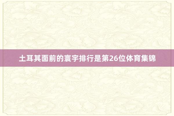 土耳其面前的寰宇排行是第26位体育集锦