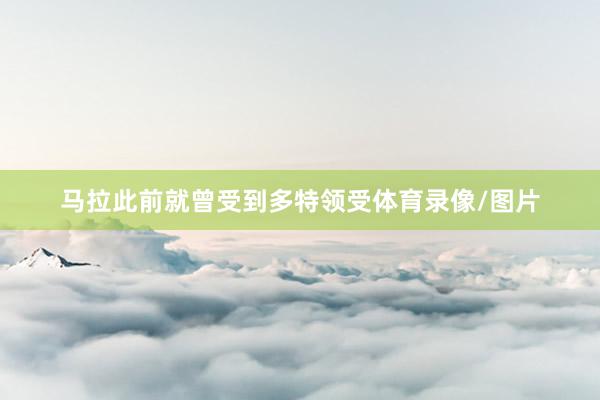 马拉此前就曾受到多特领受体育录像/图片