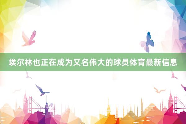 埃尔林也正在成为又名伟大的球员体育最新信息