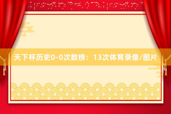 天下杯历史0-0次数榜：13次体育录像/图片