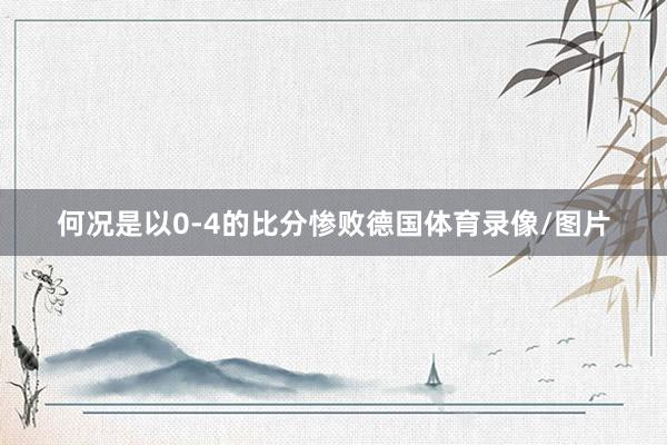 何况是以0-4的比分惨败德国体育录像/图片