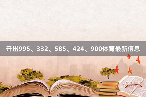 开出995、332、585、424、900体育最新信息
