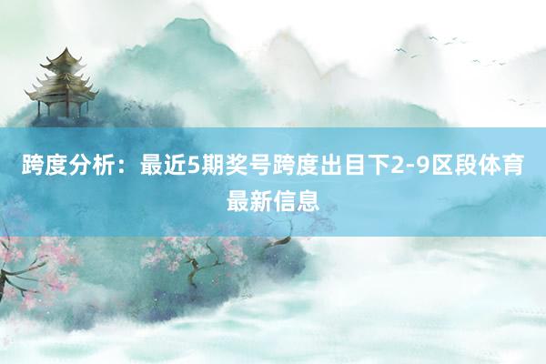 跨度分析：最近5期奖号跨度出目下2-9区段体育最新信息